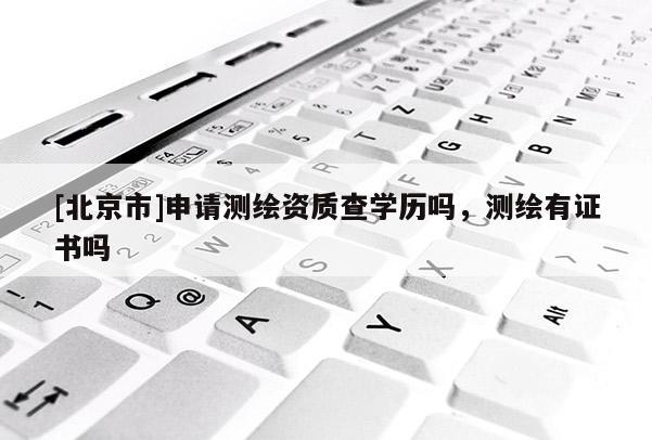 [北京市]申请测绘资质查学历吗，测绘有证书吗