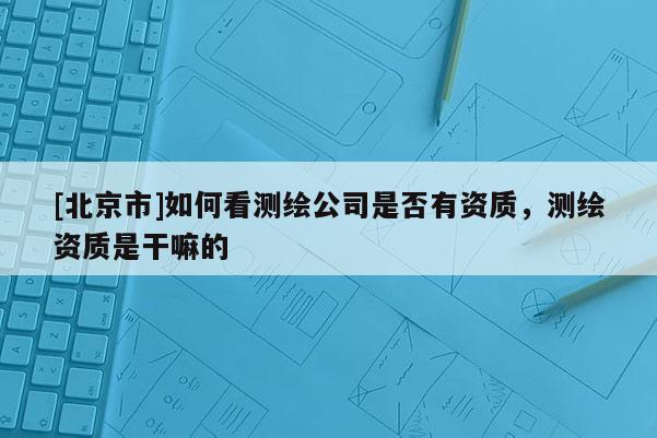 [北京市]如何看测绘公司是否有资质，测绘资质是干嘛的