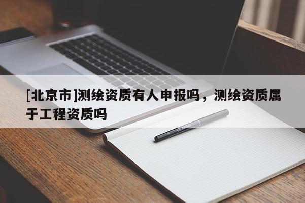 [北京市]测绘资质有人申报吗，测绘资质属于工程资质吗