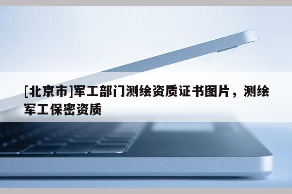 [北京市]军工部门测绘资质证书图片，测绘军工保密资质
