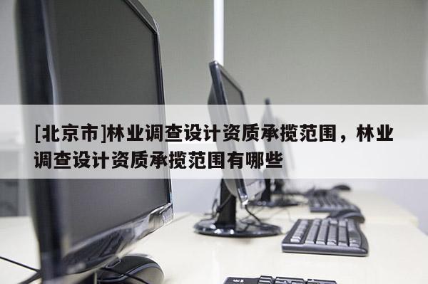 [北京市]林业调查设计资质承揽范围，林业调查设计资质承揽范围有哪些