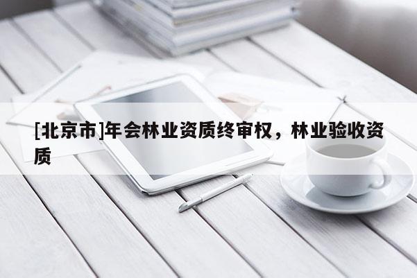 [北京市]年会林业资质终审权，林业验收资质