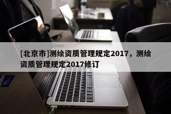 [北京市]测绘资质管理规定2017，测绘资质管理规定2017修订