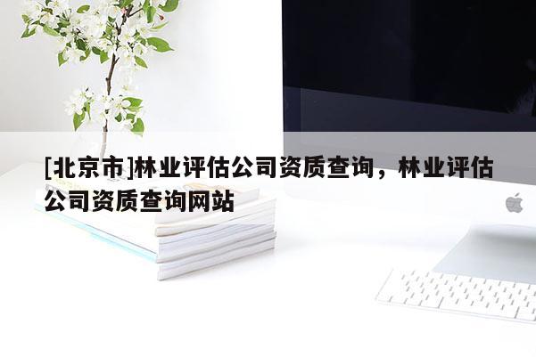 [北京市]林业评估公司资质查询，林业评估公司资质查询网站