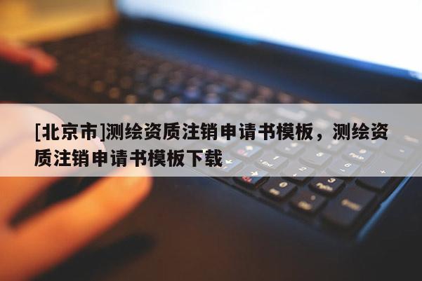 [北京市]测绘资质注销申请书模板，测绘资质注销申请书模板下载
