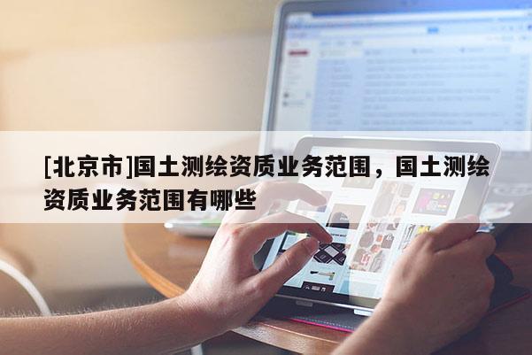 [北京市]国土测绘资质业务范围，国土测绘资质业务范围有哪些