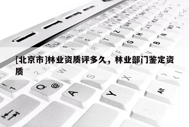 [北京市]林业资质评多久，林业部门鉴定资质