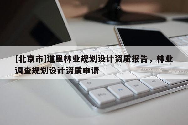 [北京市]道里林业规划设计资质报告，林业调查规划设计资质申请