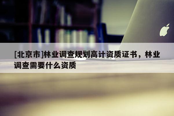 [北京市]林业调查规划高计资质证书，林业调查需要什么资质