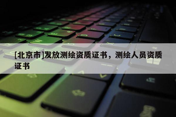 [北京市]发放测绘资质证书，测绘人员资质证书