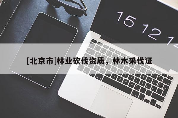 [北京市]林业砍伐资质，林木采伐证