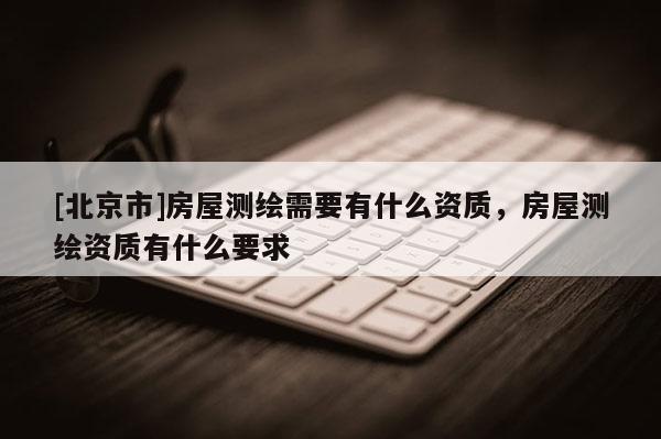 [北京市]房屋测绘需要有什么资质，房屋测绘资质有什么要求
