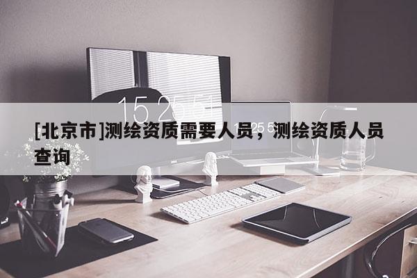 [北京市]测绘资质需要人员，测绘资质人员查询