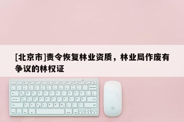 [北京市]责令恢复林业资质，林业局作废有争议的林权证