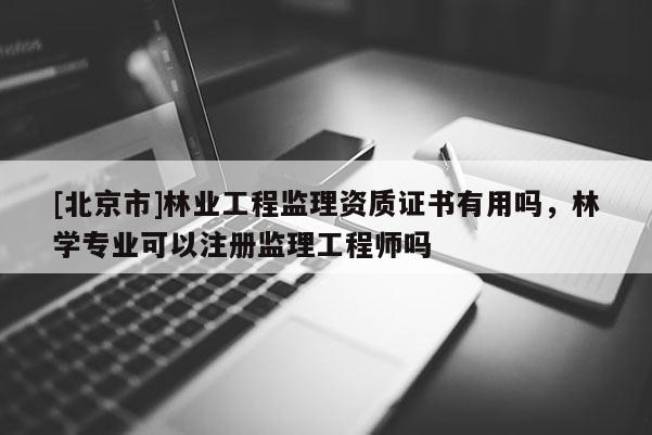 [北京市]林业工程监理资质证书有用吗，林学专业可以注册监理工程师吗