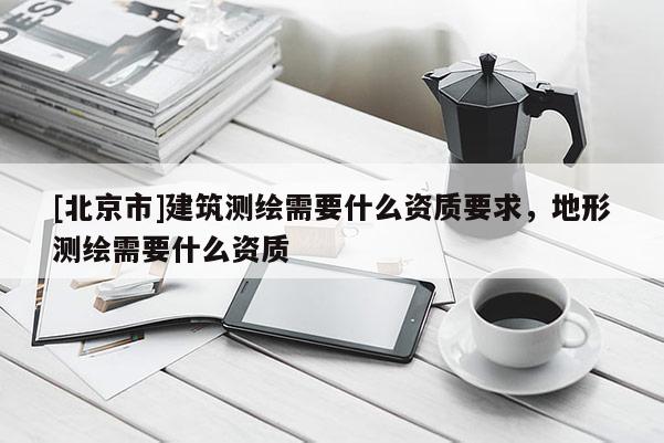 [北京市]建筑测绘需要什么资质要求，地形测绘需要什么资质