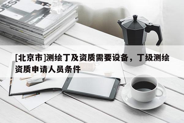 [北京市]测绘丁及资质需要设备，丁级测绘资质申请人员条件