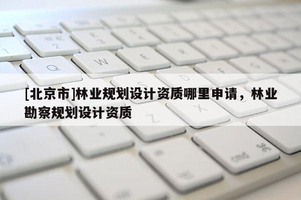 [北京市]林业规划设计资质哪里申请，林业勘察规划设计资质