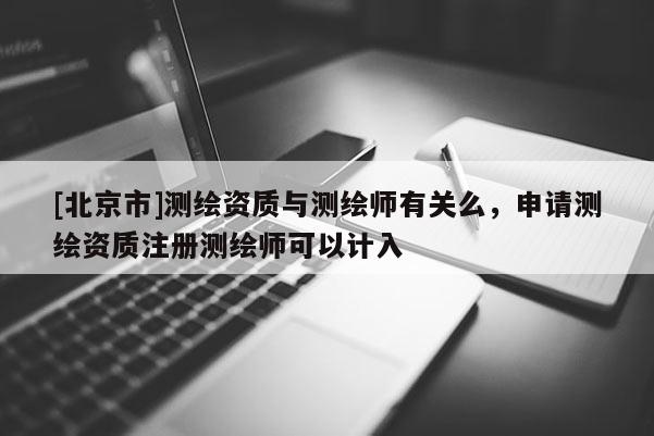 [北京市]测绘资质与测绘师有关么，申请测绘资质注册测绘师可以计入