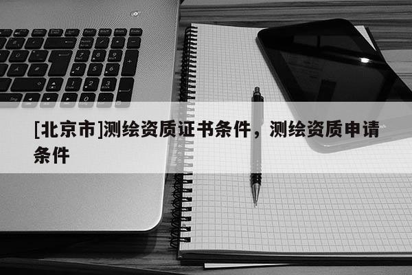 [北京市]测绘资质证书条件，测绘资质申请条件