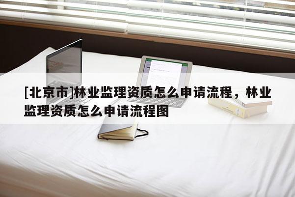 [北京市]林业监理资质怎么申请流程，林业监理资质怎么申请流程图