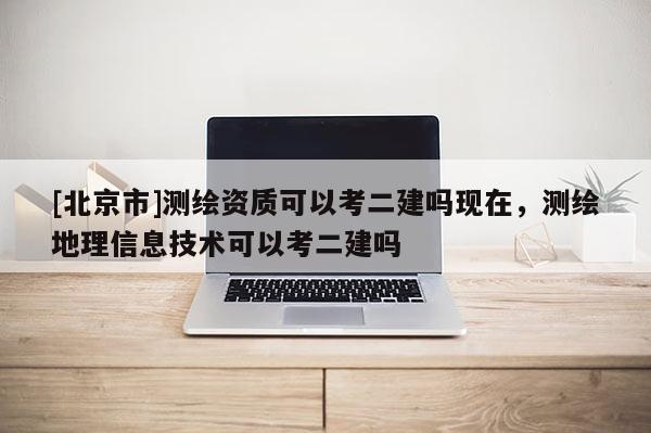 [北京市]测绘资质可以考二建吗现在，测绘地理信息技术可以考二建吗