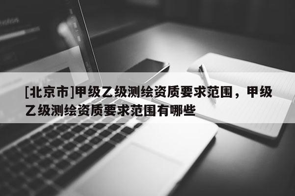 [北京市]甲级乙级测绘资质要求范围，甲级乙级测绘资质要求范围有哪些