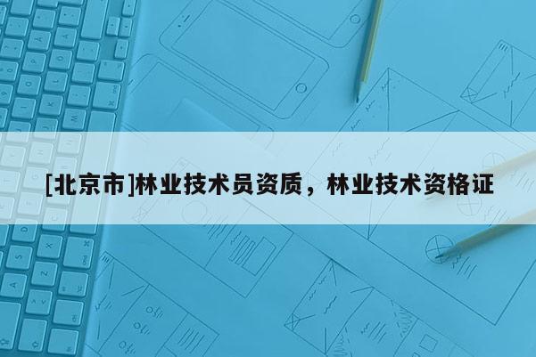 [北京市]林业技术员资质，林业技术资格证