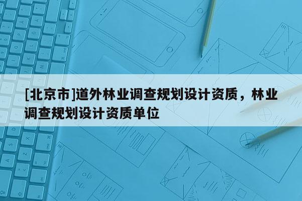 [北京市]道外林业调查规划设计资质，林业调查规划设计资质单位