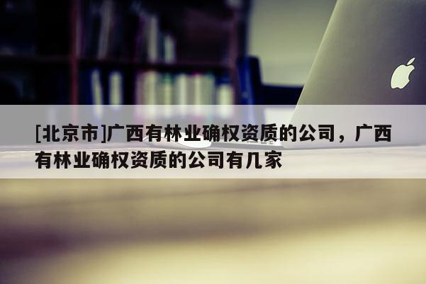 [北京市]广西有林业确权资质的公司，广西有林业确权资质的公司有几家
