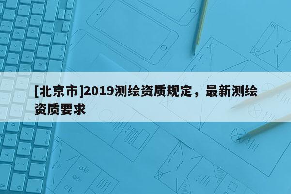 [北京市]2019测绘资质规定，最新测绘资质要求