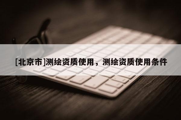 [北京市]测绘资质使用，测绘资质使用条件