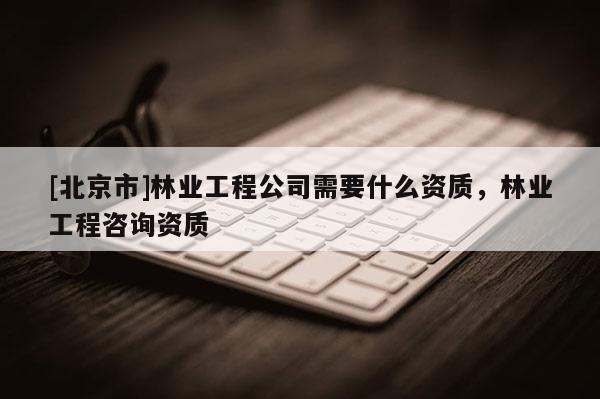 [北京市]林业工程公司需要什么资质，林业工程咨询资质