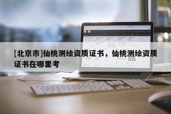 [北京市]仙桃测绘资质证书，仙桃测绘资质证书在哪里考
