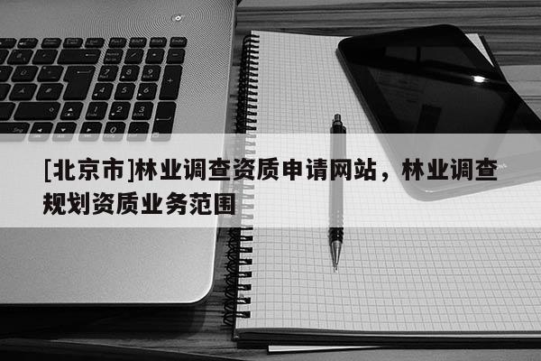 [北京市]林业调查资质申请网站，林业调查规划资质业务范围