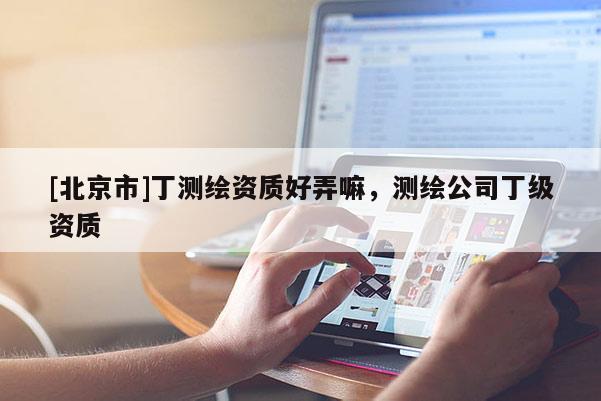 [北京市]丁测绘资质好弄嘛，测绘公司丁级资质