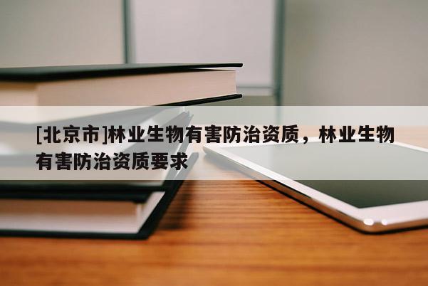 [北京市]林业生物有害防治资质，林业生物有害防治资质要求
