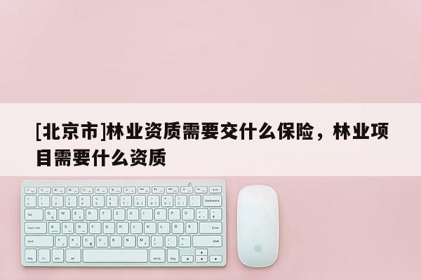 [北京市]林业资质需要交什么保险，林业项目需要什么资质