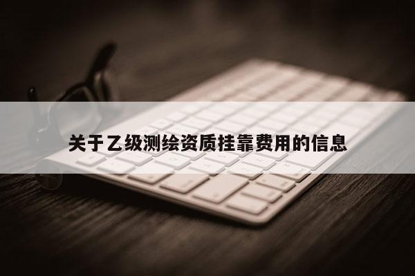 关于乙级测绘资质挂靠费用的信息