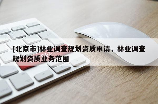 [北京市]林业调查规划资质申请，林业调查规划资质业务范围