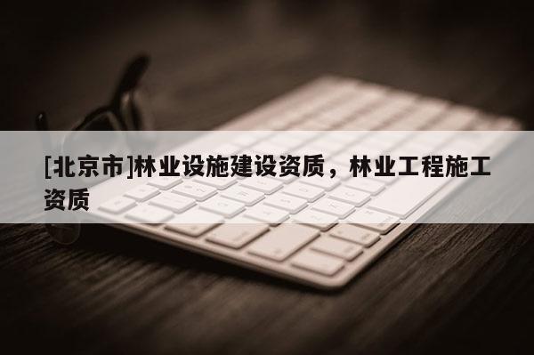[北京市]林业设施建设资质，林业工程施工资质