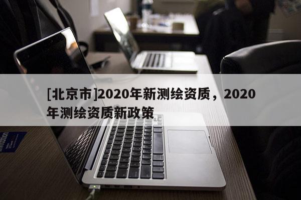 [北京市]2020年新测绘资质，2020年测绘资质新政策