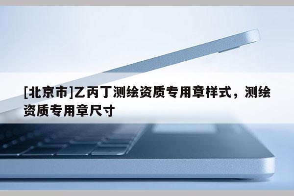 [北京市]乙丙丁测绘资质专用章样式，测绘资质专用章尺寸