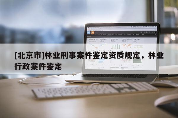 [北京市]林业刑事案件鉴定资质规定，林业行政案件鉴定