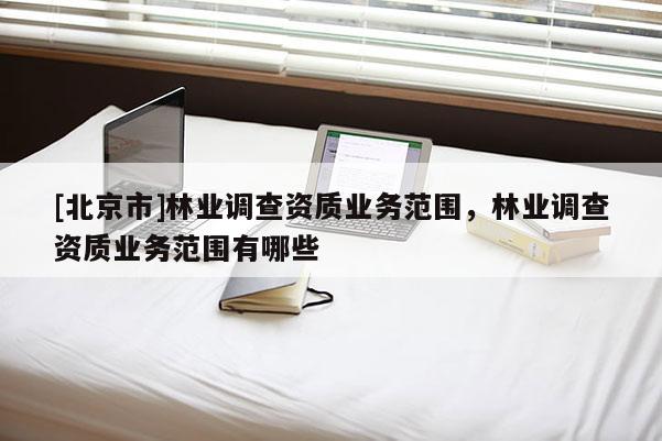 [北京市]林业调查资质业务范围，林业调查资质业务范围有哪些