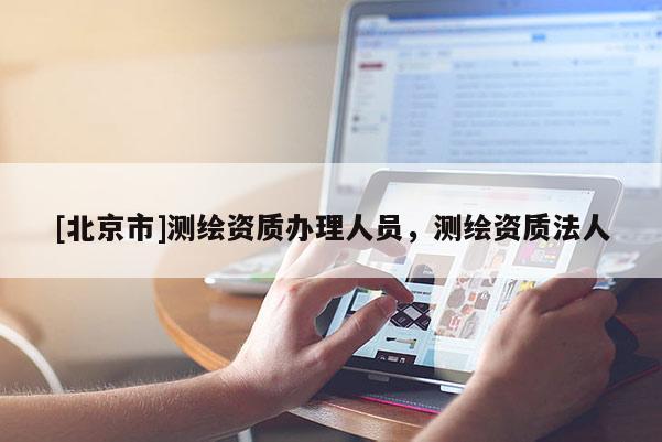 [北京市]测绘资质办理人员，测绘资质法人