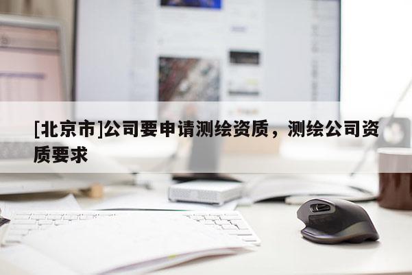 [北京市]公司要申请测绘资质，测绘公司资质要求
