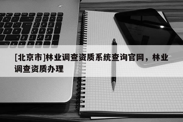 [北京市]林业调查资质系统查询官网，林业调查资质办理