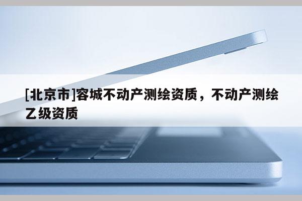 [北京市]容城不动产测绘资质，不动产测绘乙级资质