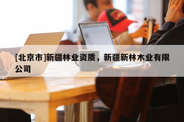 [北京市]新疆林业资质，新疆新林木业有限公司